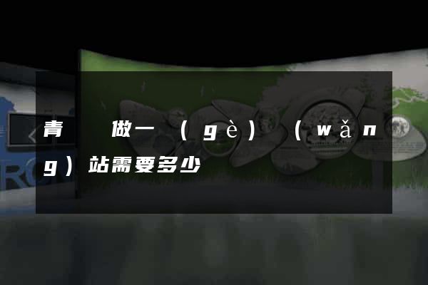 青陽縣做一個(gè)網(wǎng)站需要多少錢