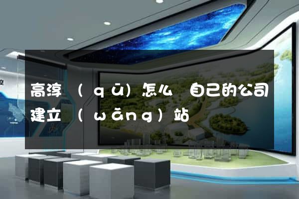 高淳區(qū)怎么給自己的公司建立網(wǎng)站
