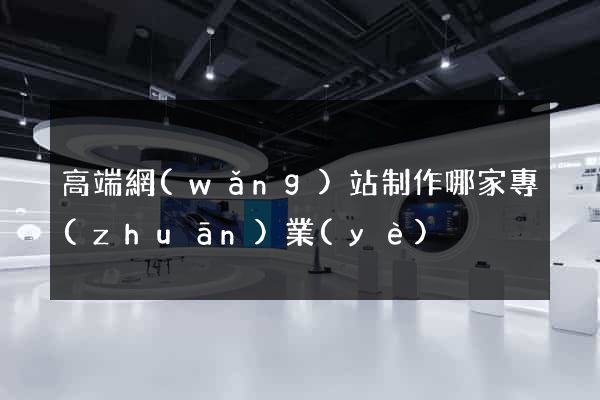 高端網(wǎng)站制作哪家專(zhuān)業(yè)