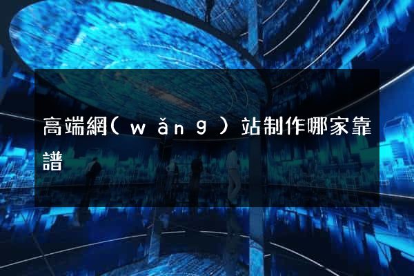 高端網(wǎng)站制作哪家靠譜