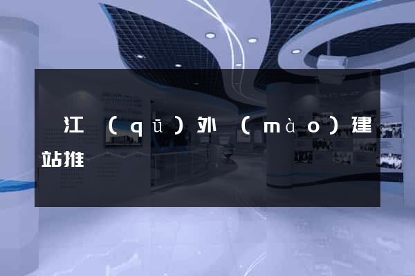 鳩江區(qū)外貿(mào)建站推廣