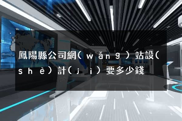 鳳陽縣公司網(wǎng)站設(shè)計(jì)要多少錢
