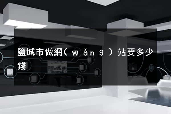 鹽城市做網(wǎng)站要多少錢