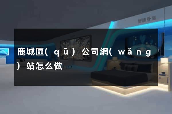 鹿城區(qū)公司網(wǎng)站怎么做