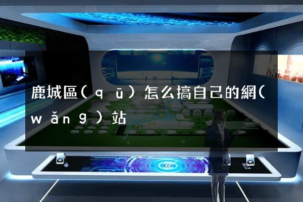 鹿城區(qū)怎么搞自己的網(wǎng)站