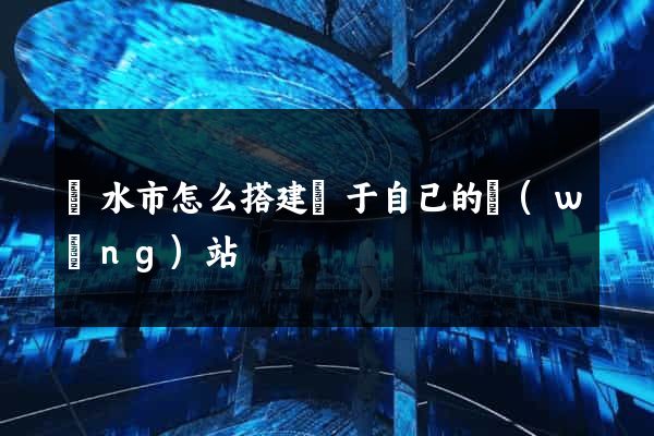 麗水市怎么搭建屬于自己的網(wǎng)站