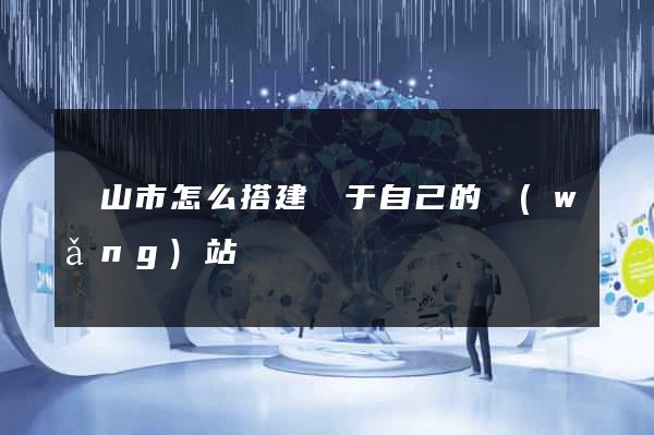 黃山市怎么搭建屬于自己的網(wǎng)站