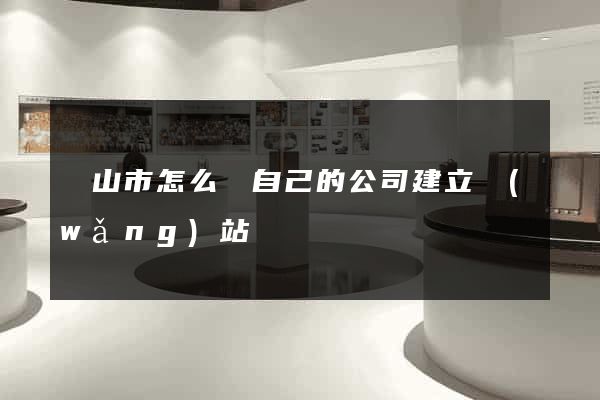 黃山市怎么給自己的公司建立網(wǎng)站