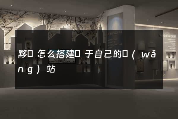 黟縣怎么搭建屬于自己的網(wǎng)站