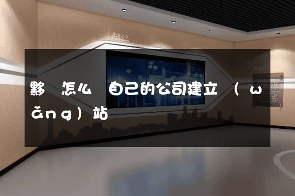 黟縣怎么給自己的公司建立網(wǎng)站
