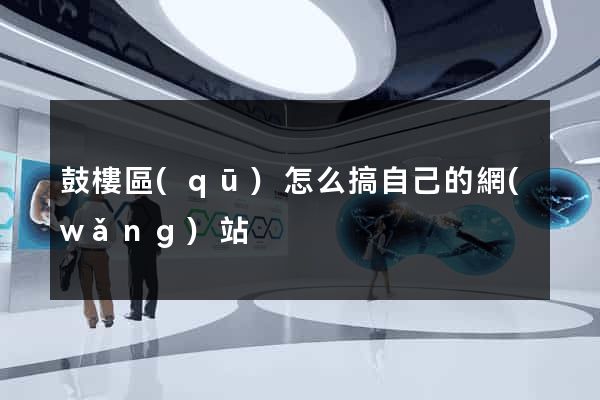 鼓樓區(qū)怎么搞自己的網(wǎng)站