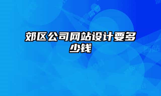 郊區(qū)公司網(wǎng)站設(shè)計(jì)要多少錢