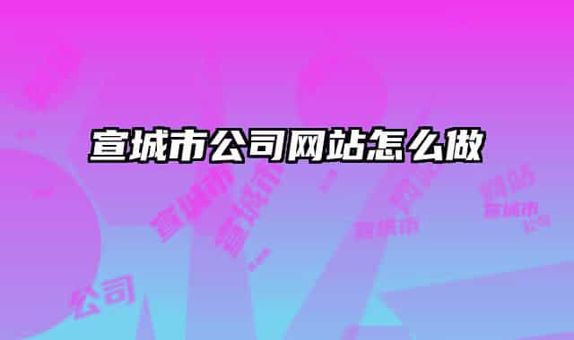 宣城市公司網(wǎng)站怎么做