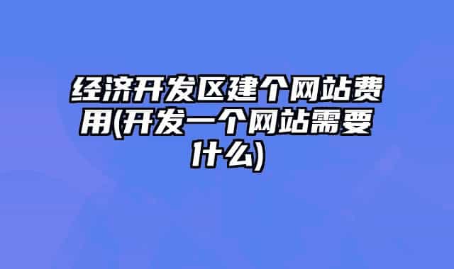 經(jīng)濟(jì)開發(fā)區(qū)建個(gè)網(wǎng)站費(fèi)用(開發(fā)一個(gè)網(wǎng)站需要什么)