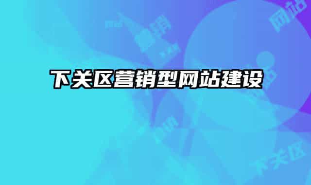 下關(guān)區(qū)營(yíng)銷型網(wǎng)站建設(shè)