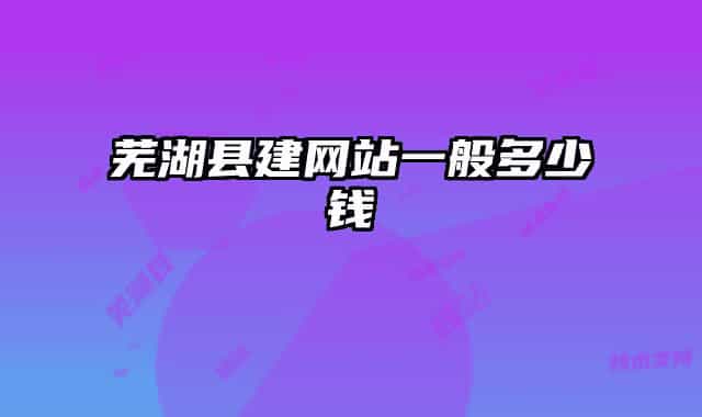 蕪湖縣建網(wǎng)站一般多少錢