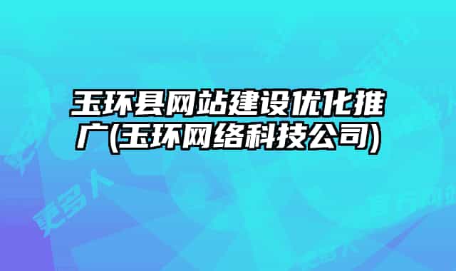 玉環(huán)縣網(wǎng)站建設優(yōu)化推廣(玉環(huán)網(wǎng)絡科技公司)