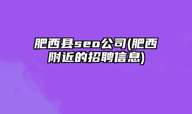 肥西縣seo公司(肥西附近的招聘信息)