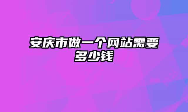 安慶市做一個(gè)網(wǎng)站需要多少錢(qián)