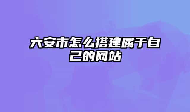 六安市怎么搭建屬于自己的網(wǎng)站
