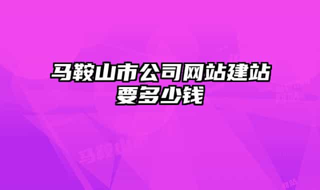 馬鞍山市公司網(wǎng)站建站要多少錢
