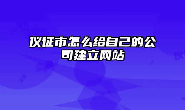 儀征市怎么給自己的公司建立網站